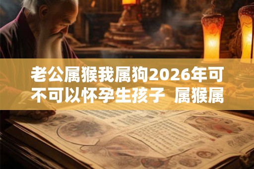 老公属猴我属狗2026年可不可以怀孕生孩子 属猴属狗相配吗 老公属猴我属狗2026年可不可以怀孕生孩子 属猴属狗相配吗