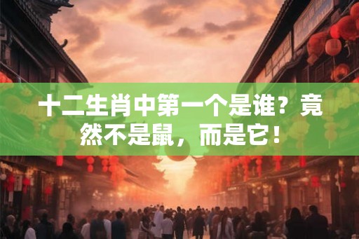 十二生肖中第一个是谁？竟然不是鼠，而是它！