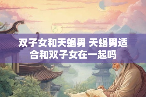 双子女和天蝎男 天蝎男适合和双子女在一起吗
