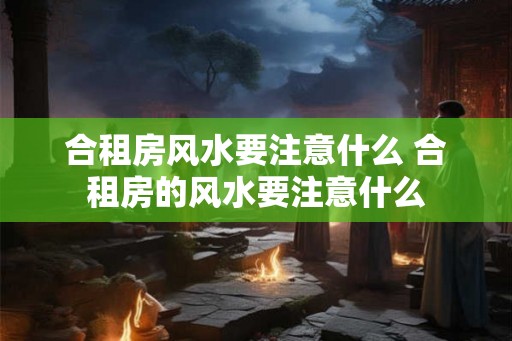 合租房风水要注意什么 合租房的风水要注意什么