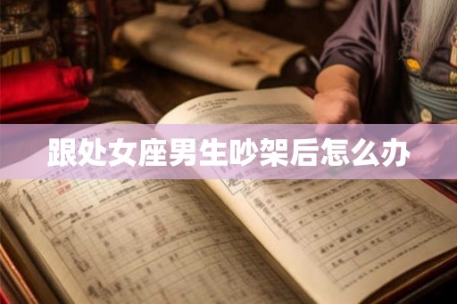 跟处女座男生吵架后怎么办
