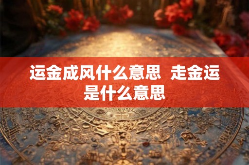 运金成风什么意思  走金运是什么意思