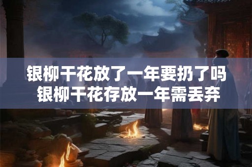 银柳干花放了一年要扔了吗 银柳干花存放一年需丢弃