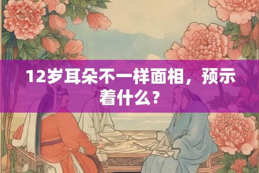 12岁耳朵不一样面相，预示着什么？
