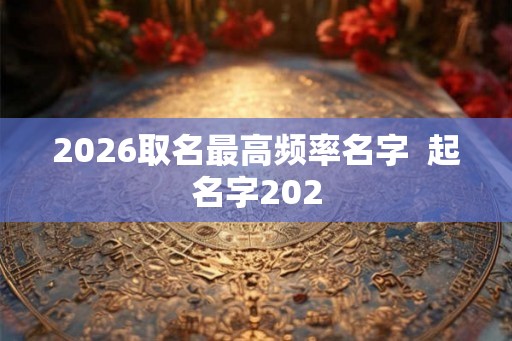 2026取名最高频率名字  起名字202