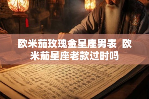 欧米茄玫瑰金星座男表 欧米茄星座老款过时吗 欧米茄玫瑰金星座男表 欧米茄星座老款过时吗