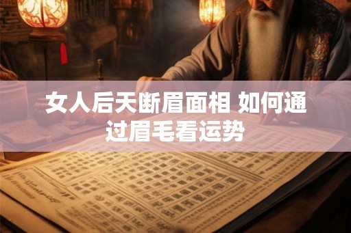 女人后天断眉面相 如何通过眉毛看运势 女人后天断眉面相 如何通过眉毛看运势