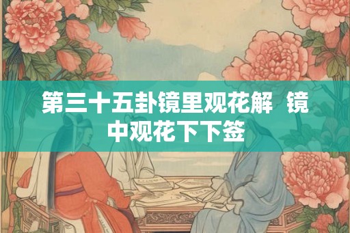 第三十五卦镜里观花解  镜中观花下下签