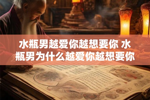水瓶男越爱你越想要你 水瓶男为什么越爱你越想要你