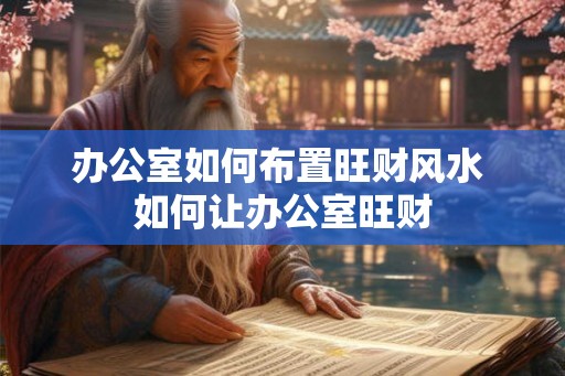 办公室如何布置旺财风水 如何让办公室旺财