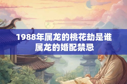 1988年属龙的桃花劫是谁 属龙的婚配禁忌