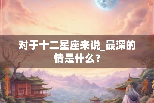 对于十二星座来说_最深的情是什么？