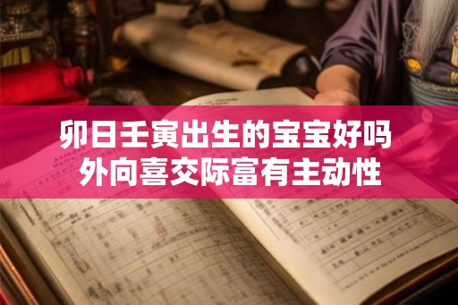 卯日壬寅出生的宝宝好吗 外向喜交际富有主动性