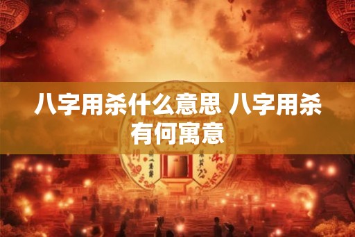 八字用杀什么意思 八字用杀有何寓意