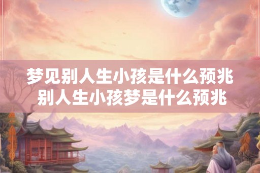 梦见别人生小孩是什么预兆 别人生小孩梦是什么预兆