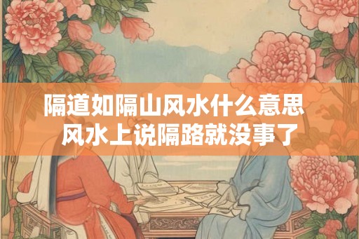 隔道如隔山风水什么意思 风水上说隔路就没事了 隔道如隔山风水什么意思 风水上说隔路就没事了