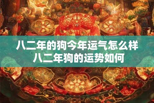 八二年的狗今年运气怎么样 八二年狗的运势如何