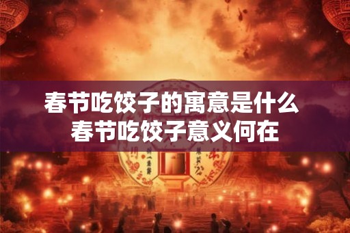春节吃饺子的寓意是什么 春节吃饺子意义何在 春节吃饺子的寓意是什么 春节吃饺子意义何在