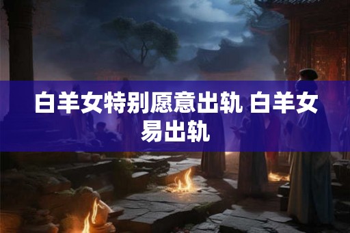 白羊女特别愿意出轨 白羊女易出轨