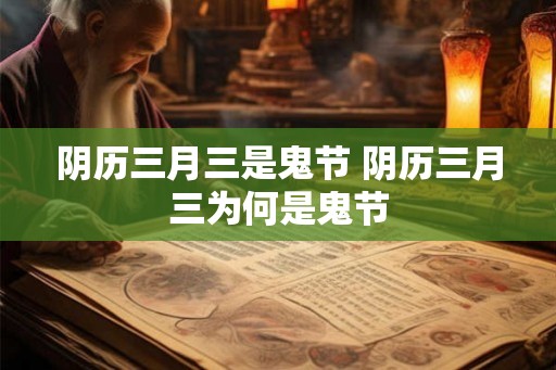 阴历三月三是鬼节 阴历三月三为何是鬼节 阴历三月三是鬼节 阴历三月三为何是鬼节