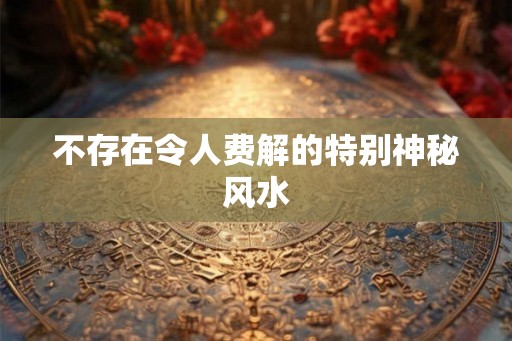 不存在令人费解的特别神秘风水