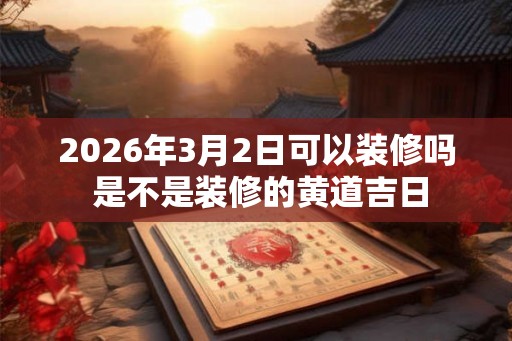 2026年3月2日可以装修吗 是不是装修的黄道吉日