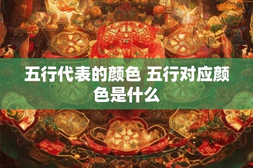 五行代表的颜色 五行对应颜色是什么