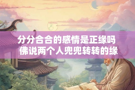 分分合合的感情是正缘吗  佛说两个人兜兜转转的缘分