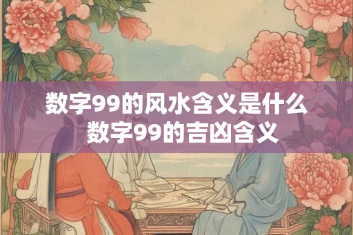 数字99的风水含义是什么 数字99的吉凶含义 数字99的风水含义是什么 数字99的吉凶含义