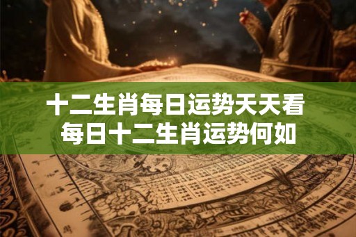 十二生肖每日运势天天看 每日十二生肖运势何如