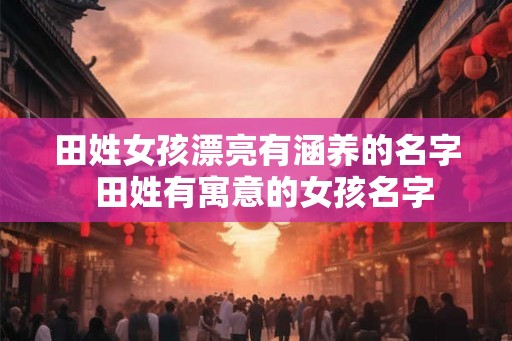 田姓女孩漂亮有涵养的名字  田姓有寓意的女孩名字