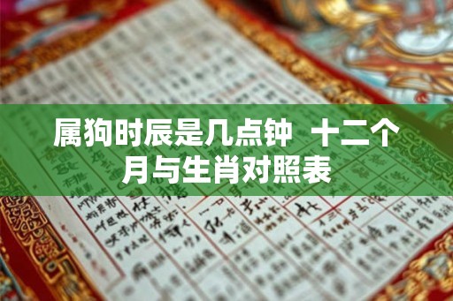 属狗时辰是几点钟  十二个月与生肖对照表