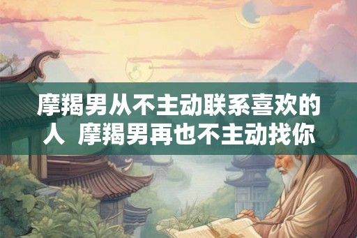 摩羯男从不主动联系喜欢的人  摩羯男再也不主动找你