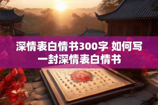 深情表白情书300字 如何写一封深情表白情书