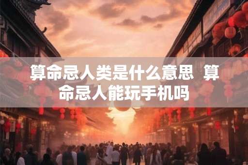 算命忌人类是什么意思  算命忌人能玩手机吗