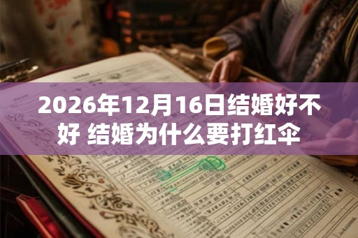 2026年12月16日结婚好不好 结婚为什么要打红伞 2026年12月16日结婚好不好 结婚为什么要打红伞