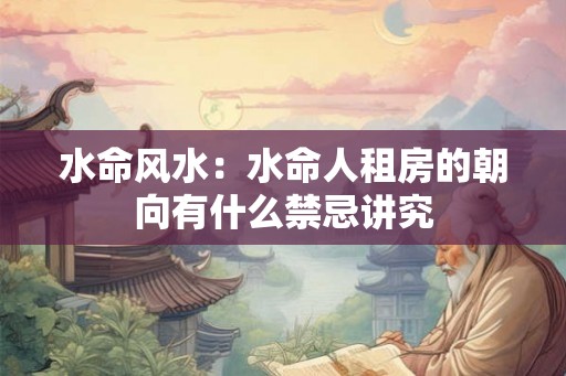 水命风水:水命人租房的朝向有什么禁忌讲究 水命风水:水命人租房的朝向有什么禁忌讲究