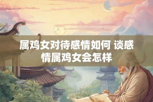 属鸡女对待感情如何 谈感情属鸡女会怎样