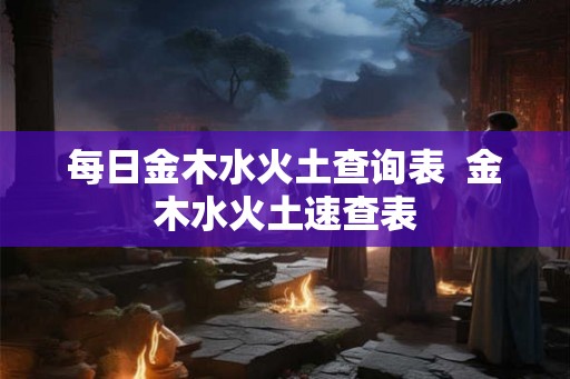 每日金木水火土查询表  金木水火土速查表