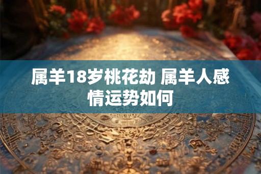 属羊18岁桃花劫 属羊人感情运势如何