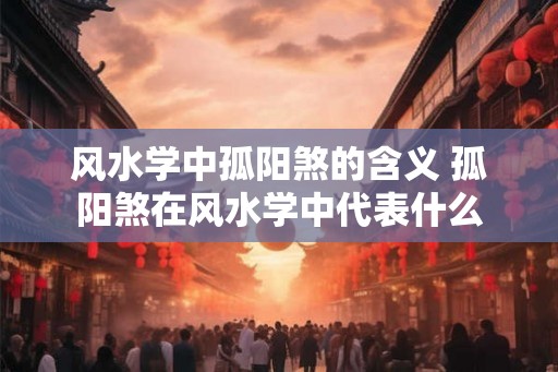 风水学中孤阳煞的含义 孤阳煞在风水学中代表什么