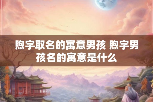 煦字取名的寓意男孩 煦字男孩名的寓意是什么 煦字取名的寓意男孩 煦字男孩名的寓意是什么