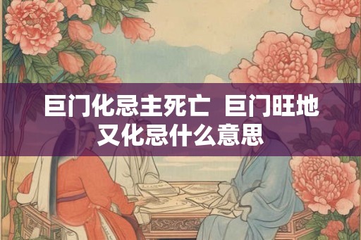 巨门化忌主死亡  巨门旺地又化忌什么意思