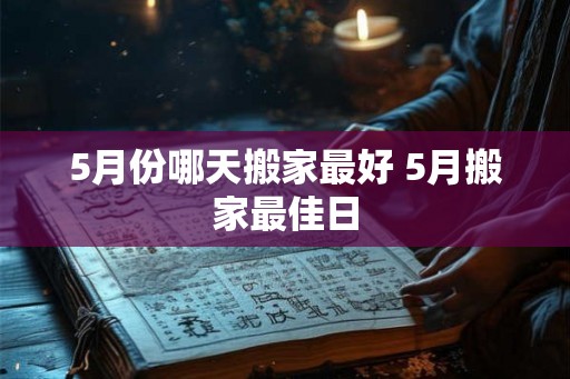 5月份哪天搬家最好 5月搬家最佳日