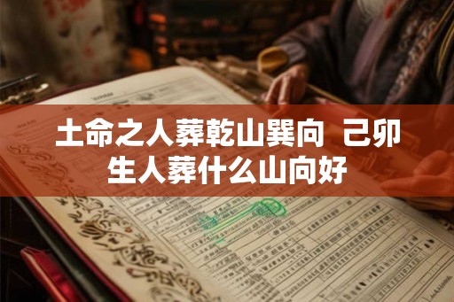土命之人葬乾山巽向  己卯生人葬什么山向好