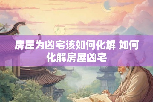 房屋为凶宅该如何化解 如何化解房屋凶宅 房屋为凶宅该如何化解 如何化解房屋凶宅