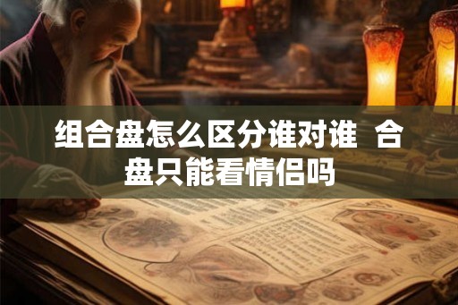 组合盘怎么区分谁对谁  合盘只能看情侣吗
