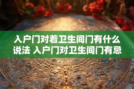 入户门对着卫生间门有什么说法 入户门对卫生间门有忌讳吗