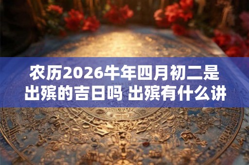 农历2026牛年四月初二是出殡的吉日吗 出殡有什么讲究