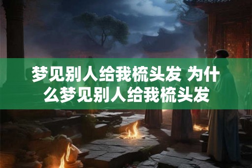 梦见别人给我梳头发 为什么梦见别人给我梳头发